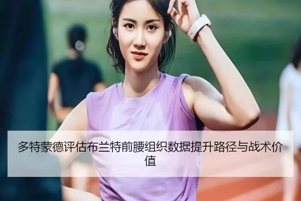 多特蒙德评估布兰特前腰组织数据提升路径与战术价值